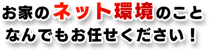 お家のネット環境のことなんでもお任せください！